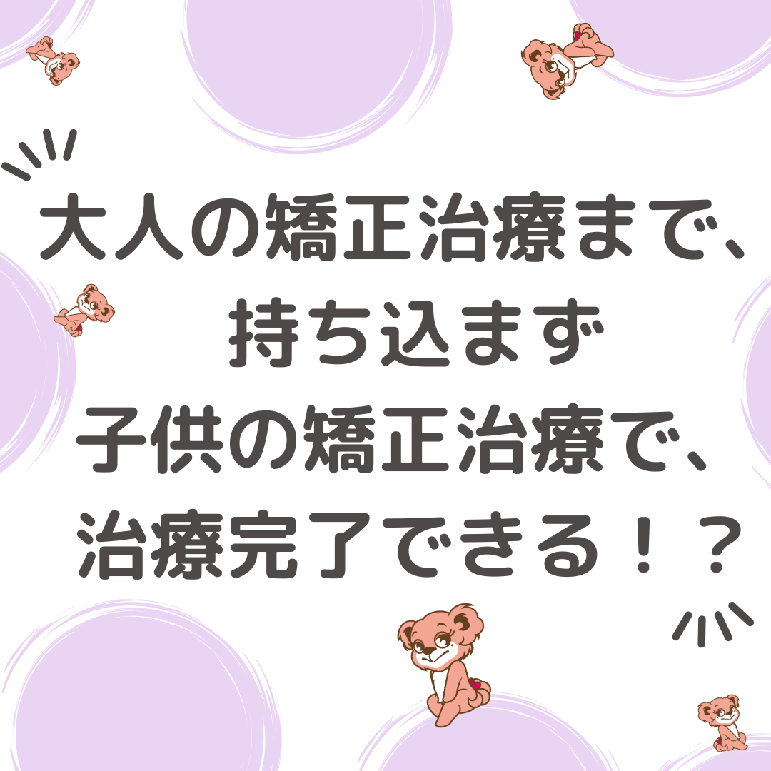 子供の矯正治療で終われる？！